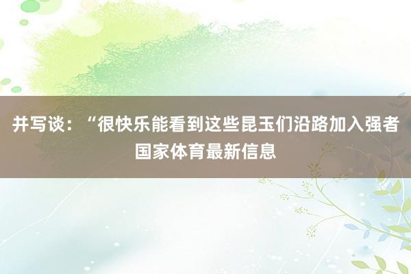 并写谈:“很快乐能看到这些昆玉们沿路加入强者国家体育最新信息
