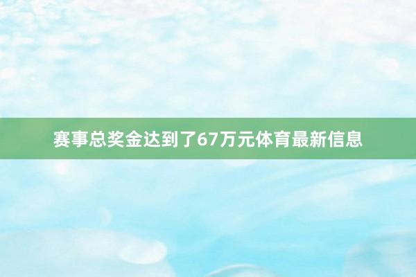 赛事总奖金达到了67万元体育最新信息