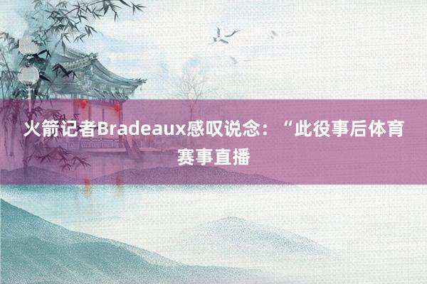 火箭记者Bradeaux感叹说念：“此役事后体育赛事直播