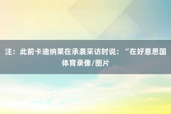 注：此前卡迪纳莱在承袭采访时说：“在好意思国体育录像/图片