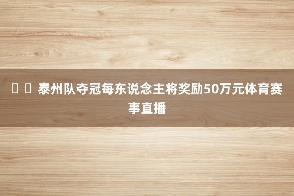 ​​泰州队夺冠每东说念主将奖励50万元体育赛事直播