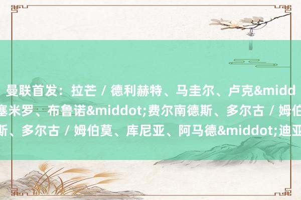 曼联首发：拉芒 / 德利赫特、马圭尔、卢克&middot;肖 / 马兹拉维、卡塞米罗、布鲁诺&middot;费尔南德斯、多尔古 / 姆伯莫、库尼亚、阿马德&middot;迪亚洛体育集锦