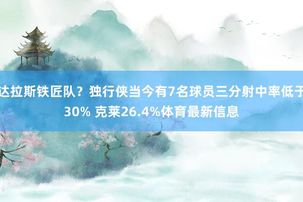 达拉斯铁匠队？独行侠当今有7名球员三分射中率低于30% 克莱26.4%体育最新信息