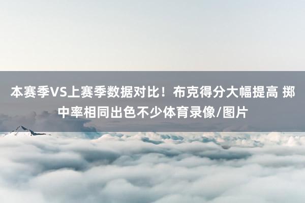 本赛季VS上赛季数据对比！布克得分大幅提高 掷中率相同出色不少体育录像/图片