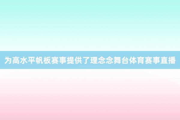 为高水平帆板赛事提供了理念念舞台体育赛事直播