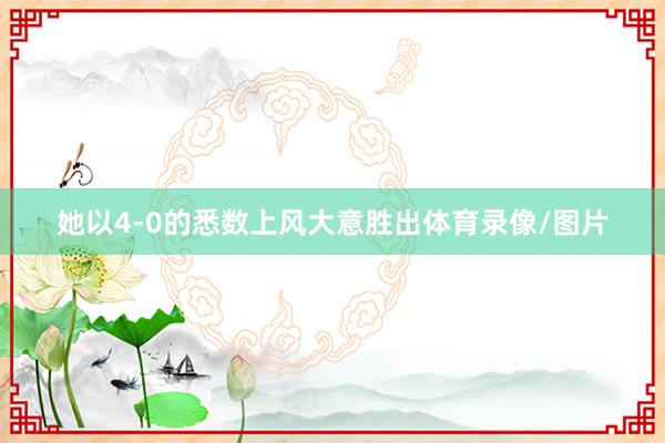 她以4-0的悉数上风大意胜出体育录像/图片