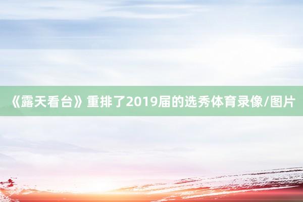 《露天看台》重排了2019届的选秀体育录像/图片