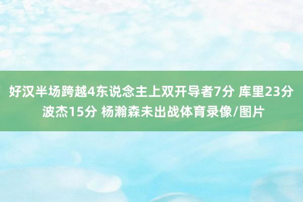 好汉半场跨越4东说念主上双开导者7分 库里23分 波杰15分 杨瀚森未出战体育录像/图片