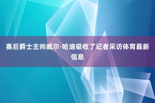 赛后爵士主帅威尔·哈迪吸收了记者采访体育最新信息