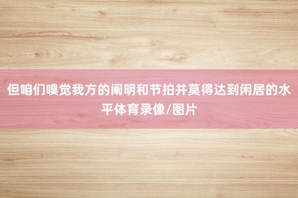 但咱们嗅觉我方的阐明和节拍并莫得达到闲居的水平体育录像/图片