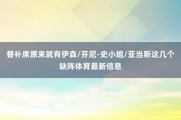 替补席原来就有伊森/芬尼-史小姐/亚当斯这几个缺阵体育最新信息