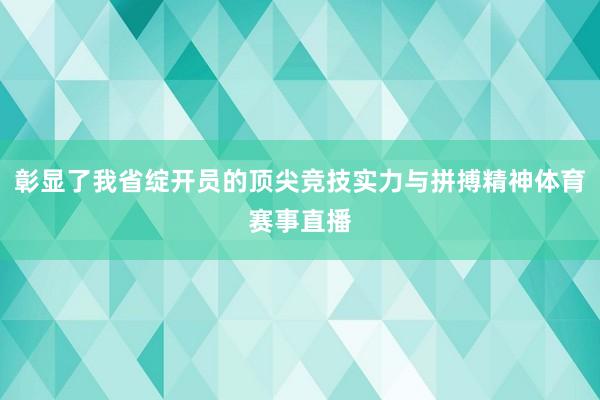 彰显了我省绽开员的顶尖竞技实力与拼搏精神体育赛事直播