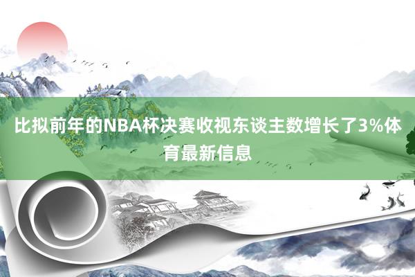 比拟前年的NBA杯决赛收视东谈主数增长了3%体育最新信息