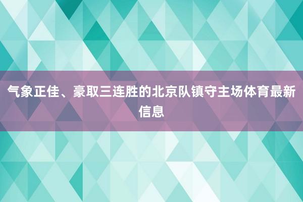 气象正佳、豪取三连胜的北京队镇守主场体育最新信息