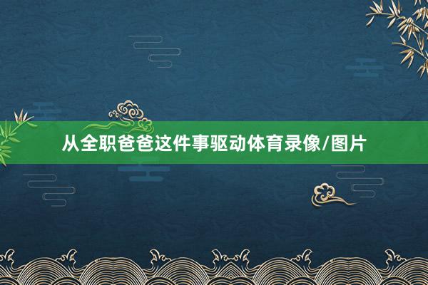 从全职爸爸这件事驱动体育录像/图片