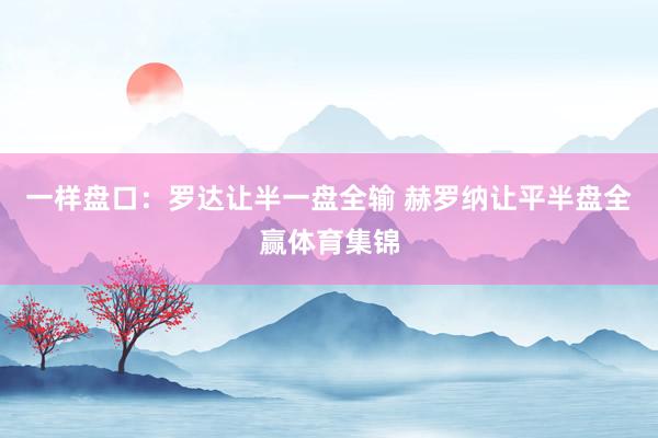 一样盘口：罗达让半一盘全输 赫罗纳让平半盘全赢体育集锦