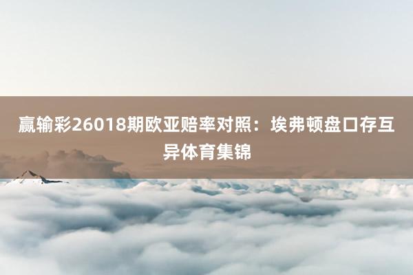 赢输彩26018期欧亚赔率对照：埃弗顿盘口存互异体育集锦