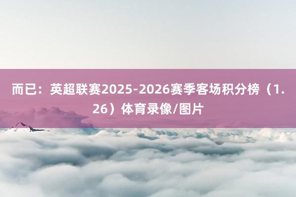 而已:英超联赛2025-2026赛季客场积分榜(1.26)体育录像/图片