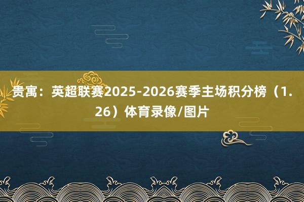 贵寓:英超联赛2025-2026赛季主场积分榜(1.26)体育录像/图片