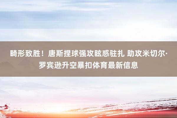 畸形致胜！唐斯捏球强攻眩惑驻扎 助攻米切尔·罗宾逊升空暴扣体育最新信息