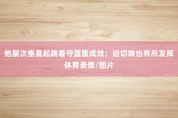 他屡次垂直起跳看守篮筐成效；迫切端也有所发挥体育录像/图片