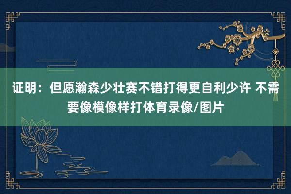 证明：但愿瀚森少壮赛不错打得更自利少许 不需要像模像样打体育录像/图片