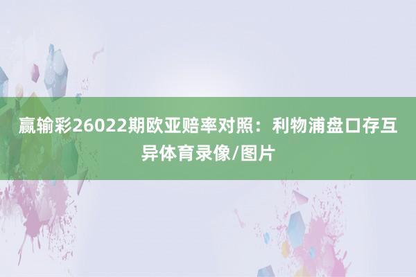 赢输彩26022期欧亚赔率对照：利物浦盘口存互异体育录像/图片