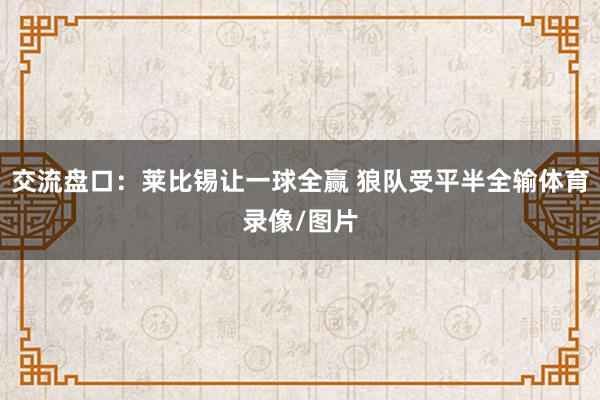 交流盘口：莱比锡让一球全赢 狼队受平半全输体育录像/图片