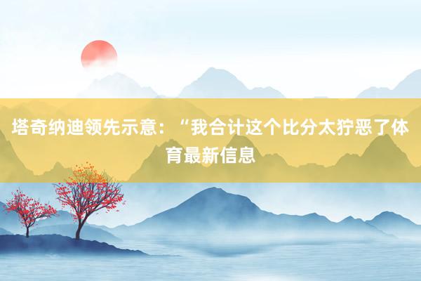 塔奇纳迪领先示意：“我合计这个比分太狞恶了体育最新信息