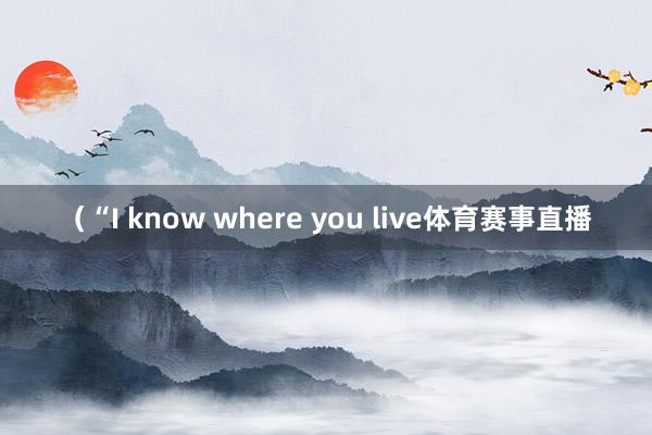 （“I know where you live体育赛事直播