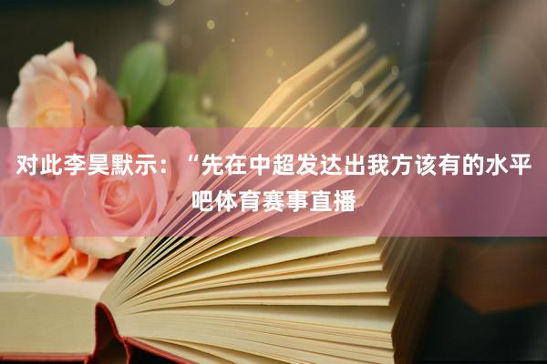 对此李昊默示:“先在中超发达出我方该有的水平吧体育赛事直播
