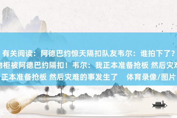 有关阅读:阿德巴约惊天隔扣队友韦尔:谁拍下了?我要把相片放到他储物柜被阿德巴约隔扣!韦尔:我正本准备抢板 然后灾难的事发生了 体育录像/图片