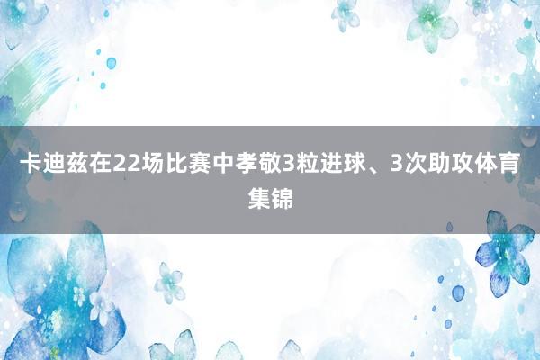 卡迪兹在22场比赛中孝敬3粒进球、3次助攻体育集锦