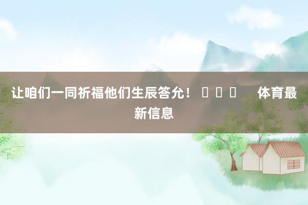 让咱们一同祈福他们生辰答允！ ​​​    体育最新信息