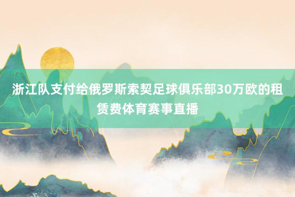 浙江队支付给俄罗斯索契足球俱乐部30万欧的租赁费体育赛事直播