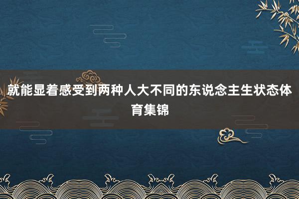 就能显着感受到两种人大不同的东说念主生状态体育集锦