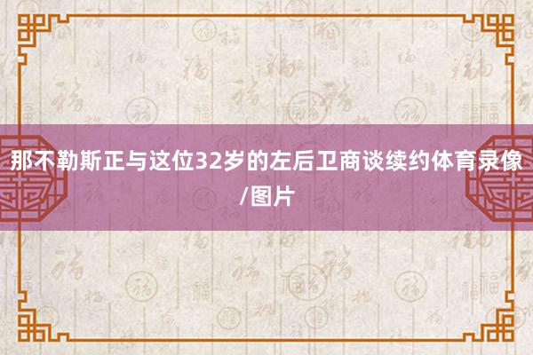 那不勒斯正与这位32岁的左后卫商谈续约体育录像/图片