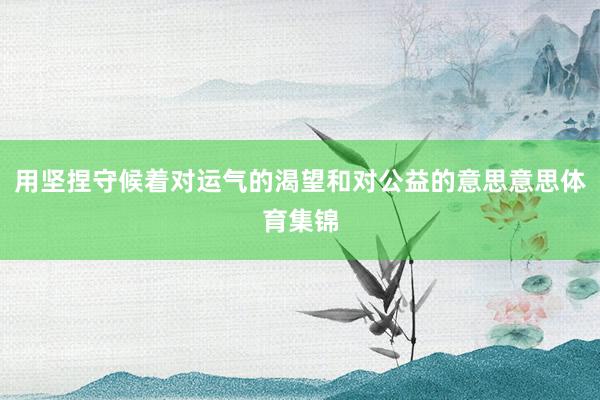 用坚捏守候着对运气的渴望和对公益的意思意思体育集锦
