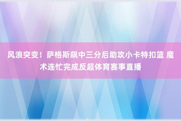 风浪突变！萨格斯飙中三分后助攻小卡特扣篮 魔术连忙完成反超体育赛事直播