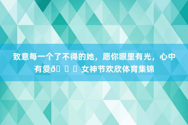 致意每一个了不得的她，愿你眼里有光，心中有爱💙女神节欢欣体育集锦