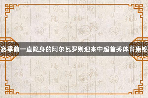 赛季前一直隐身的阿尔瓦罗则迎来中超首秀体育集锦