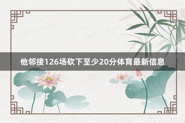 他邻接126场砍下至少20分体育最新信息