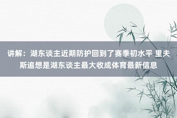 讲解：湖东谈主近期防护回到了赛季初水平 里夫斯追想是湖东谈主最大收成体育最新信息