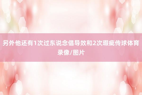 另外他还有1次过东说念倡导效和2次瑕疵传球体育录像/图片