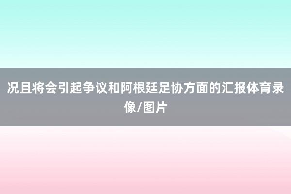 况且将会引起争议和阿根廷足协方面的汇报体育录像/图片