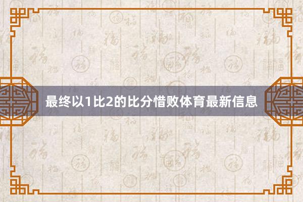 最终以1比2的比分惜败体育最新信息