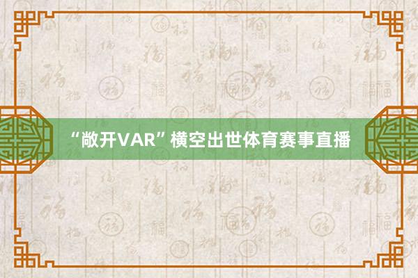 “敞开VAR”横空出世体育赛事直播