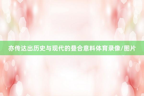 亦传达出历史与现代的叠合意料体育录像/图片