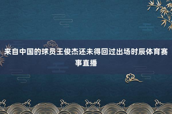 来自中国的球员王俊杰还未得回过出场时辰体育赛事直播