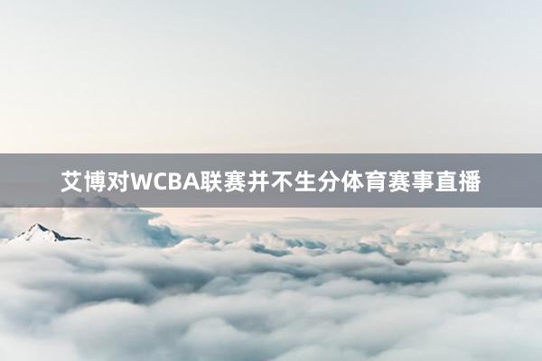 艾博对WCBA联赛并不生分体育赛事直播